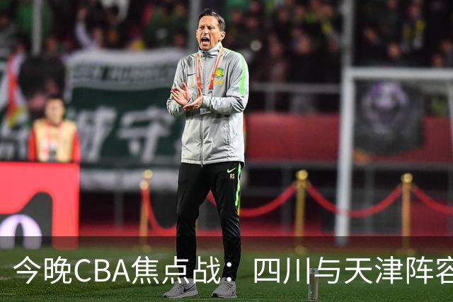 今晚CBA焦点战：四川与天津阵容公示，明星球员齐亮相